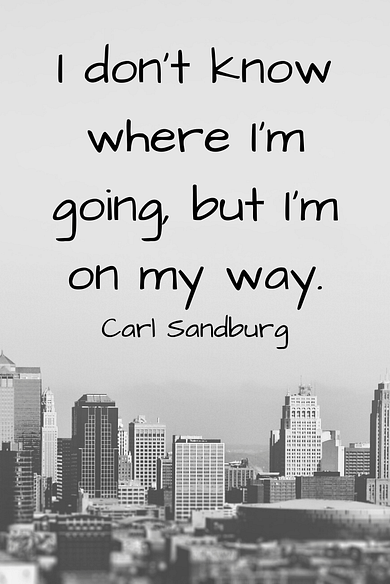 "I don't know where I'm going, but I'm on my way." Carl Sandburg 