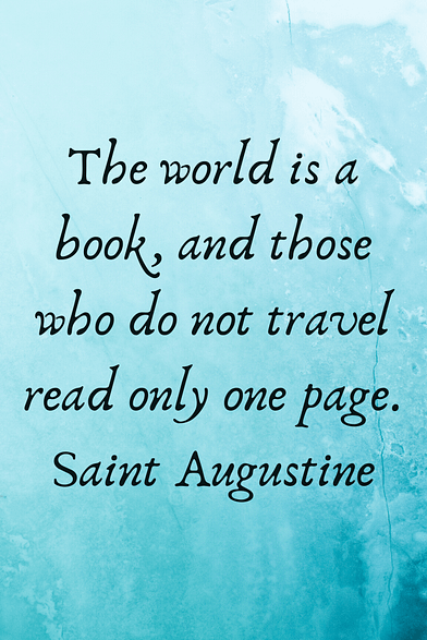 "The world is a book, and those who do not travel read only one page." Saint Augustine 