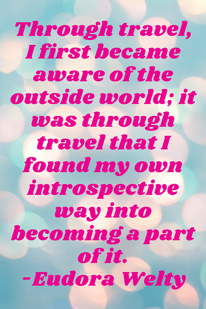 "Through travel, I first became aware of the outside world; it was through travel that I found my own introspective way into becoming a part of it." Eudora Welty 