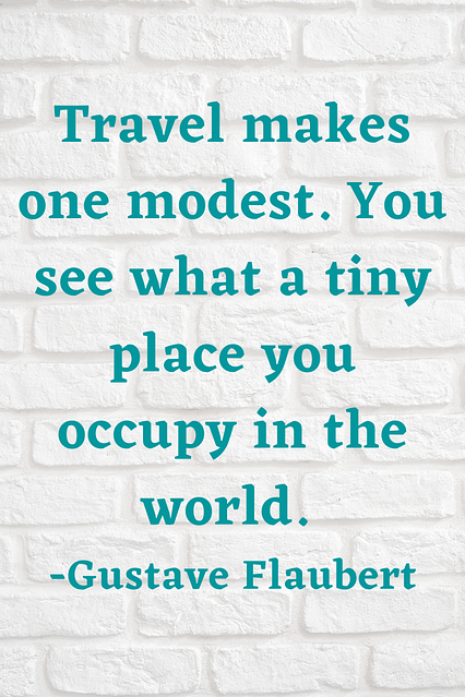 "Travel makes one modest. You see what a tiny place you occupy in the world." Gustave Flaubert 