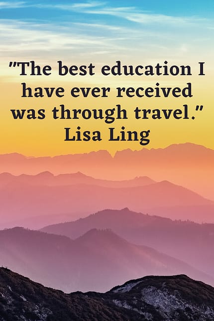 "The best education I have ever received was through travel." Lisa Ling 