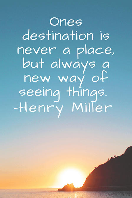"Ones destination is never a place, but always a new way of seeing things."  Henry Miller 