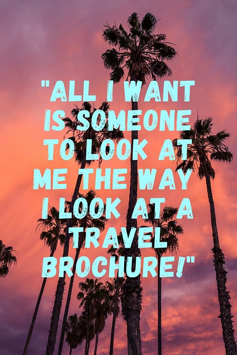 "All I want is someone to look at me the way I look at a travel brochure."  These 50 inspirational travel quotes will help fuel your wanderlust and re-ignite that passion for exploring the amazing world we live in!