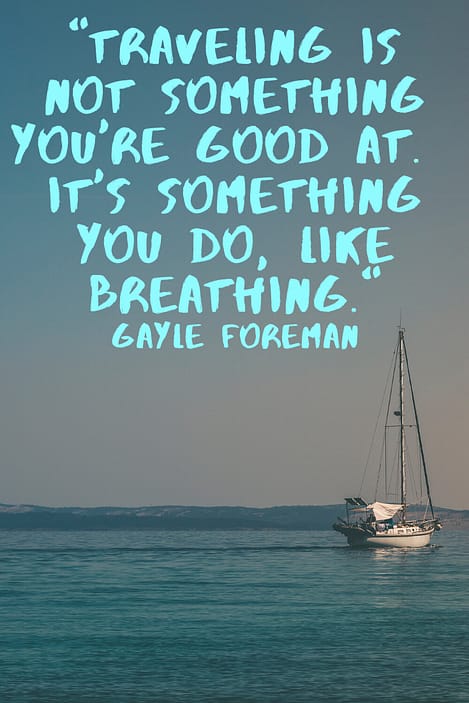 "Traveling is not something you're good at.  It's something you do, like breathing." Gayle Foreman 