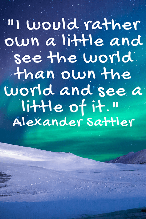 "I would rather own a little and see the world than own the world and see a little of it."  Alexander Sattler 